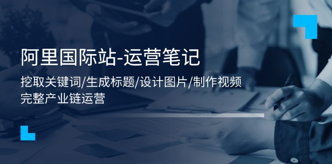 （第10060期）阿里国际站-运营笔记：挖取关键词/生成标题/设计图片/制作视频/56节课