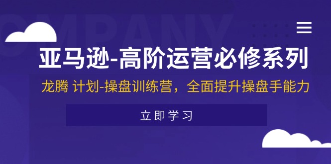 （第10250期）亚马逊-高阶运营必修系列，龙腾 计划-操盘训练营，全面提升操盘手能力