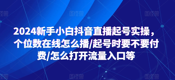 （第9921期）2024新手小白抖音直播起号实操，个位数在线怎么播/起号时要不要付费/怎么打开流量入口等