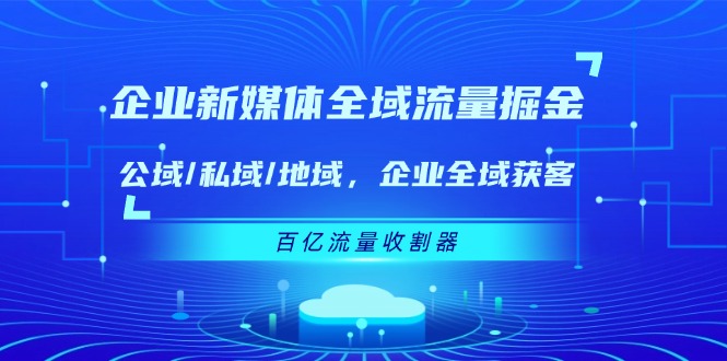 （第10329期）企业 新媒体 全域流量掘金：公域/私域/地域 企业全域获客 百亿流量 收割器