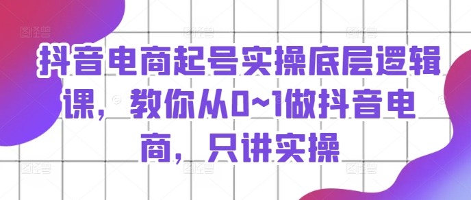 （第10389期）抖音电商起号实操底层逻辑课，教你从0~1做抖音电商，只讲实操