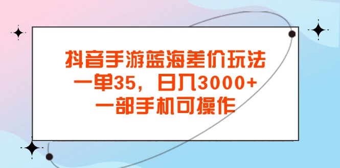 （第10398期）抖音手游蓝海差价玩法，一单35，日入3000+，一部手机可操作