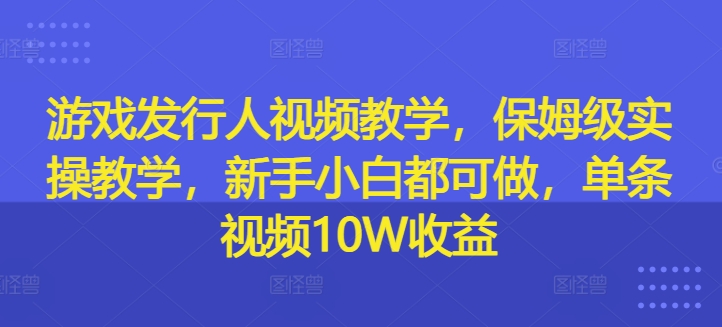 （第11438期）游戏发行人视频教学，保姆级实操教学，新手小白都可做，单条视频10W收益