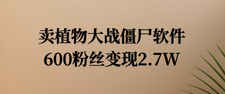 （第10944期）卖植物大战僵尸软件，600粉丝变现2.7W