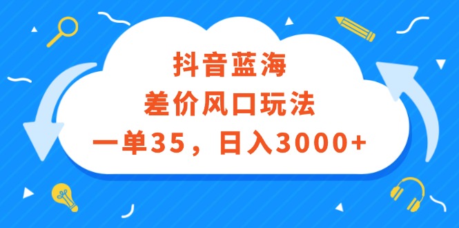 （第11412期）抖音蓝海差价风口玩法，一单35，日入3000+