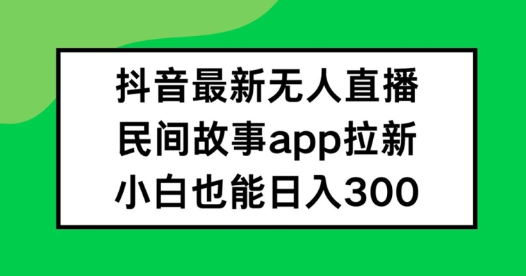 （第11161期）抖音无人直播，民间故事APP拉新，小白也能日入300+