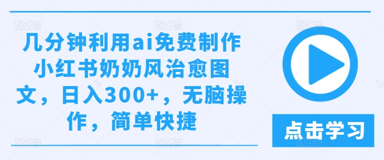 （第11129期）几分钟利用ai免费制作小红书奶奶风治愈图文，日入300+，无脑操作，简单快捷