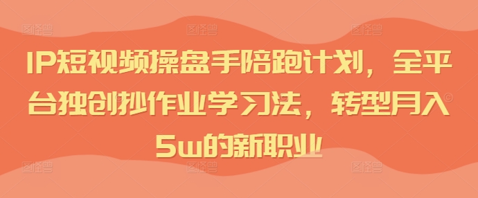 （第11209期）IP短视频操盘手陪跑计划，全平台独创抄作业学习法，转型月入5w的新职业