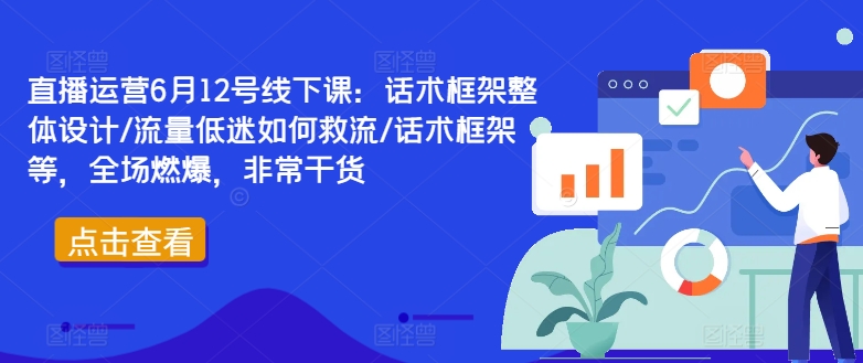 （第11131期）直播运营6月12号线下课：话术框架整体设计/流量低迷如何救流/话术框架等，全场燃爆，非常干货