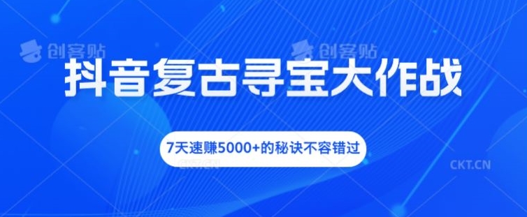 （第11165期）抖音复古寻宝大作战，7天速赚5000+的秘诀不容错过