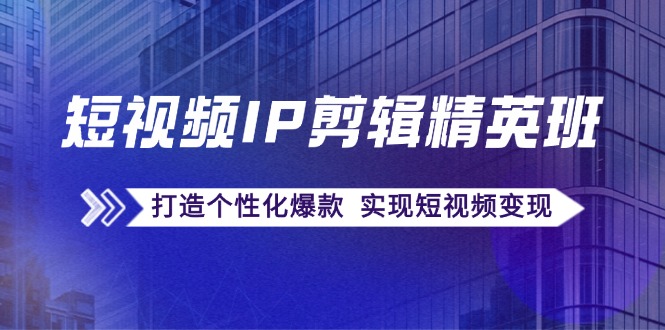 （第11341期）短视频IP剪辑精英班：复刻爆款秘籍，打造个性化爆款  实现短视频变现