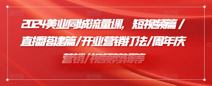 （第10755期）2024美业同城流量课，短视频篇 /直播搭建篇/开业营销打法/周年庆营销/视频剪辑等