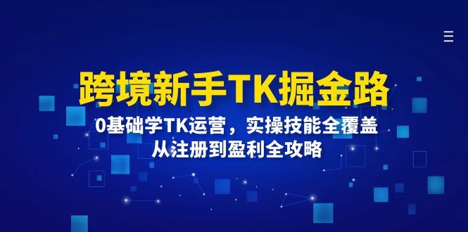 （第11350期）跨境新手TK掘金路：0基础学TK运营，实操技能全覆盖，从注册到盈利全攻略