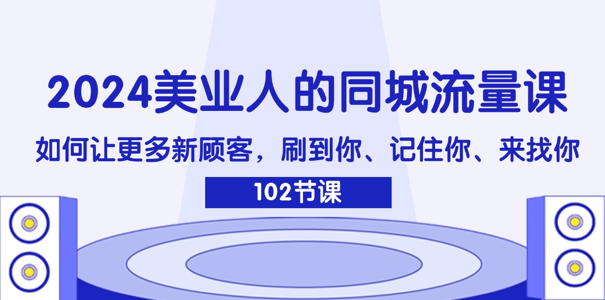 （第10723期）2024美业人的同城流量课：如何让更多新顾客，刷到你、记住你、来找你