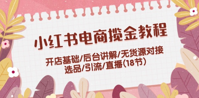 （第10977期）小红书电商揽金教程：开店基础/后台讲解/无货源对接/选品/引流/直播(18节)