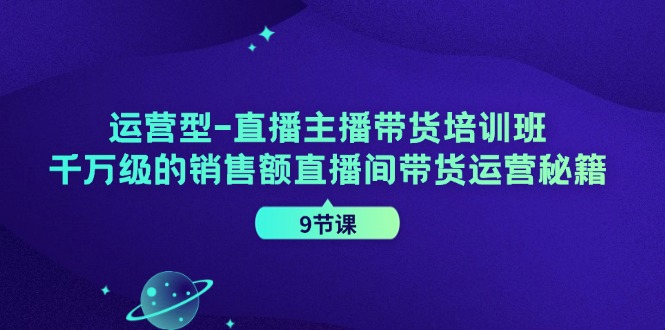 （第10831期）运营型-直播主播带货培训班，千万级的销售额直播间带货运营秘籍（9节课）