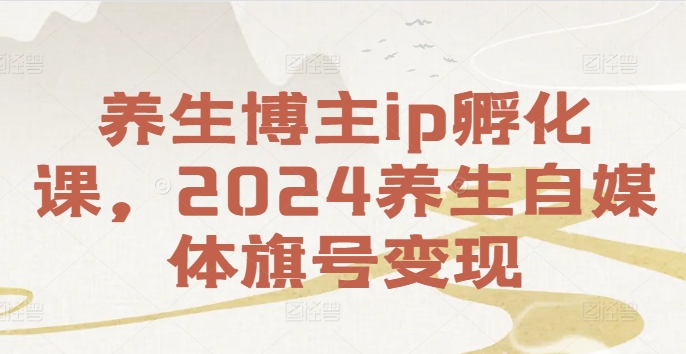 （第11324期）养生博主ip孵化课，2024养生自媒体旗号变现