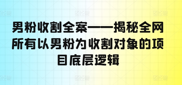 （第10936期）男粉收割全案——揭秘全网所有以男粉为收割对象的项目底层逻辑