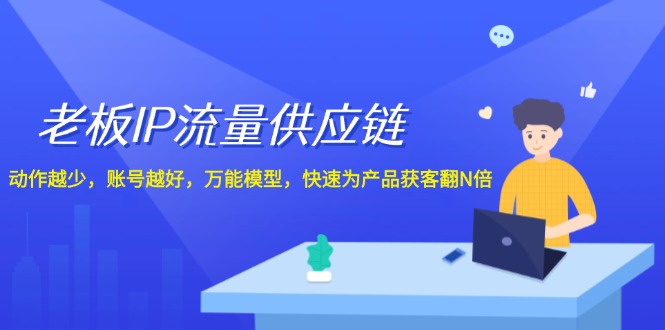 （第11006期）老板 IP流量 供应链，动作越少，账号越好，万能模型，快速为产品获客翻N倍