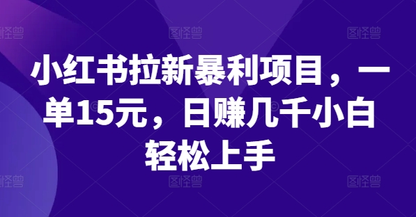 （第11055期）小红书拉新暴利项目，一单15元，日赚几千小白轻松上手