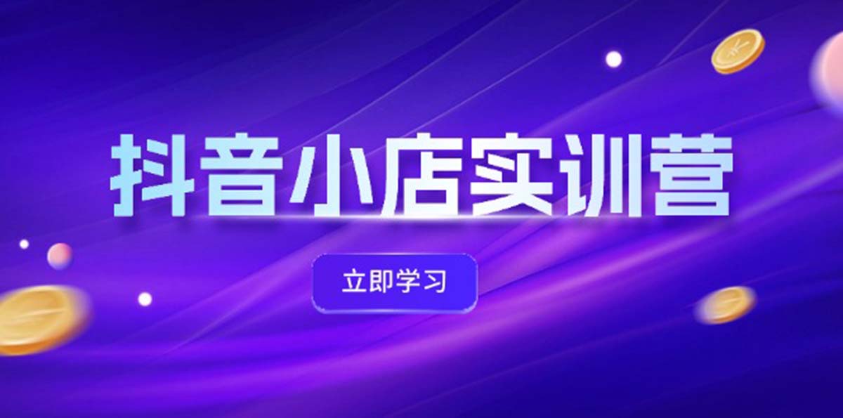 （第11214期）抖音小店最新实训营，提升体验分、商品卡 引流，投流增效，联盟引流秘籍