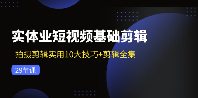 （第10751期）实体业短视频基础剪辑：拍摄剪辑实用10大技巧+剪辑全集（29节）