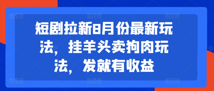 （第10930期）短剧拉新8月份最新玩法，挂羊头卖狗肉玩法，发就有收益