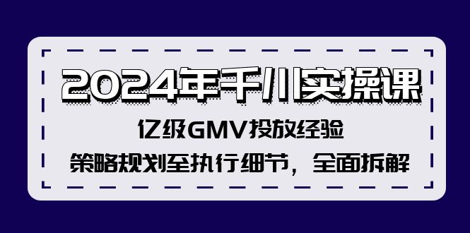 （第11194期）2024年千川实操课，亿级GMV投放经验，策略规划至执行细节，全面拆解