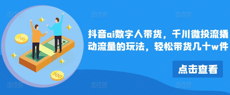 （第11268期）抖音ai数字人带货，千川微投流撬动流量的玩法，轻松带货几十w件