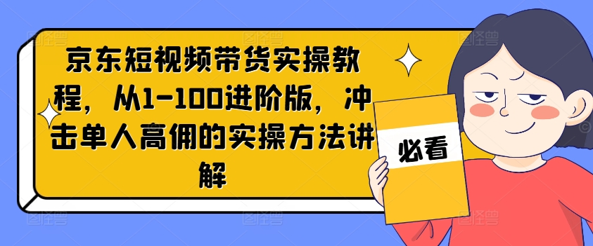 （第10951期）京东短视频带货实操教程，从1-100进阶版，冲击单人高佣的实操方法讲解