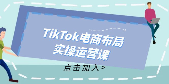 （第11137期）TikTok电商布局实操运营课：从新手到精通，成为TikTok带货运营高手