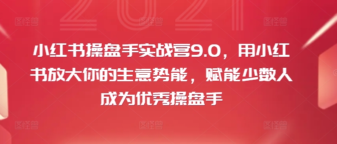 （第11300期）小红书操盘手实战营9.0，用小红书放大你的生意势能，赋能少数人成为优秀操盘手