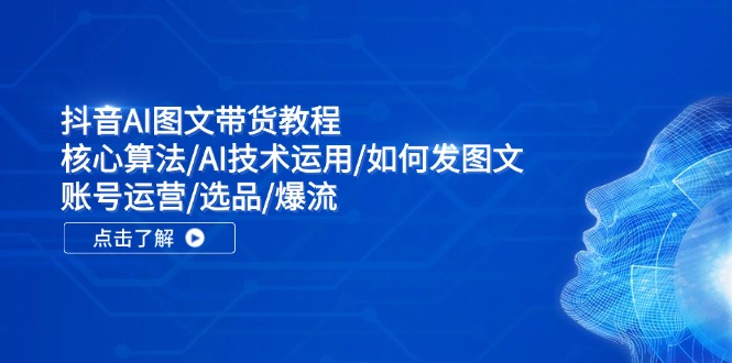 （第10785期）抖音AI图文带货教程：核心算法/AI技术运用/如何发图文/账号运营/选品/爆流