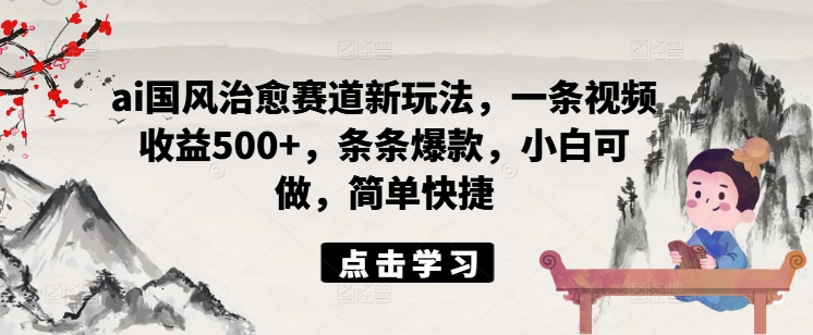 （第11032期）ai国风治愈赛道新玩法，一条视频收益500+，条条爆款，小白可做，简单快捷