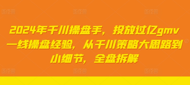 （第11207期）2024年千川操盘手，投放过亿gmv一线操盘经验，从千川策略大思路到小细节，全盘拆解