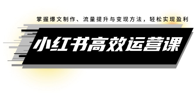 （第11487期）小红书高效运营课：掌握爆文制作、流量提升与变现方法，轻松实现盈利