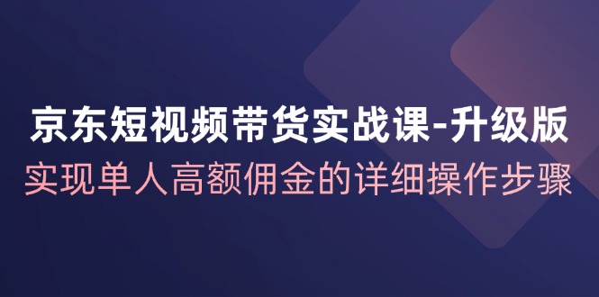 （第11172期）京东-短视频带货实战课-升级版，实现单人高额佣金的详细操作步骤