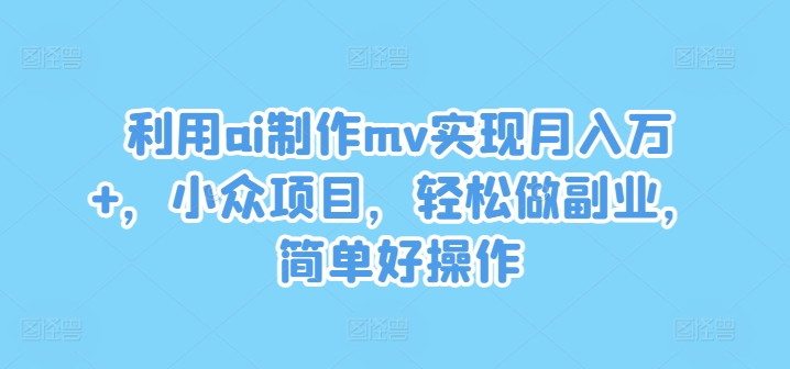 （第11078期）利用ai制作mv实现月入万+，小众项目，轻松做副业，简单好操作