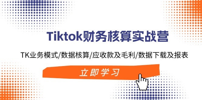 （第10832期）Tiktok财务核算实战营：TK业务模式/数据核算/应收款及毛利/数据下载及报表