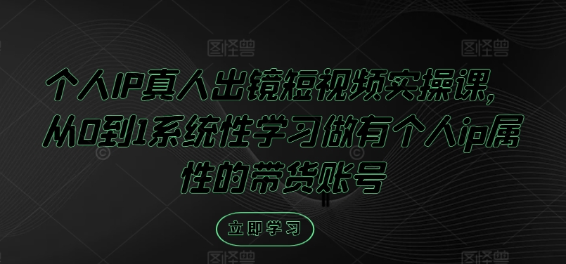 （第11158期）个人IP真人出镜短视频实操课，从0到1系统性学习做有个人ip属性的带货账号