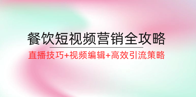 （第11425期）餐饮短视频营销全攻略：直播技巧+视频编辑+高效引流策略