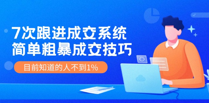 （第10791期）7次 跟进 成交系统：简单粗暴成交技巧，目前知道的人不到1%