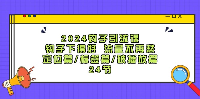 （第11020期）2024钩子·引流课：钩子下得好 流量不再愁，定位篇/标签篇/破播放篇/24节