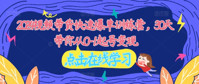 （第11242期）2024视频带货快速爆单训练营，30天带你从0-1起号变现