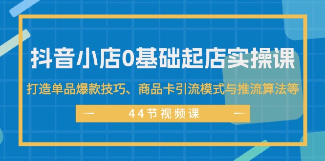 （第10833期）抖音小店0基础起店实操课，打造单品爆款技巧、商品卡引流模式与推流算法等