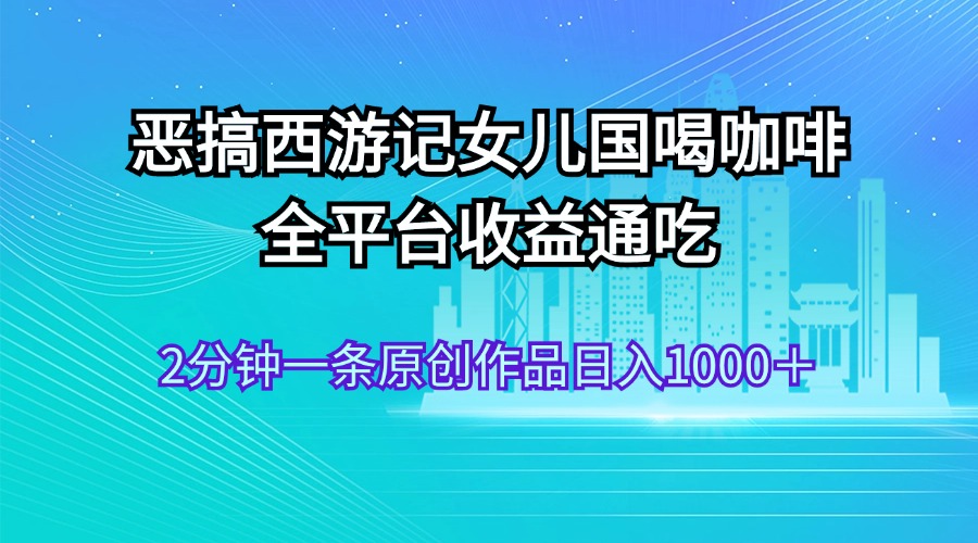 （第10839期）恶搞西游记女儿国喝咖啡 全平台收益通吃 2分钟一条原创作品日入1000＋