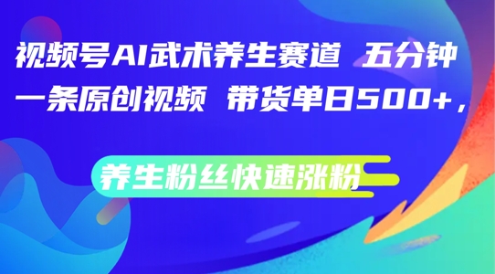 （第11328期）视频号AI武术养生赛道，五分钟一条原创视频，带货单日几张，养生粉丝快速涨粉