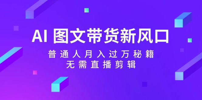 （第11467期）AI 图文带货新风口：普通人月入过万秘籍，无需直播剪辑