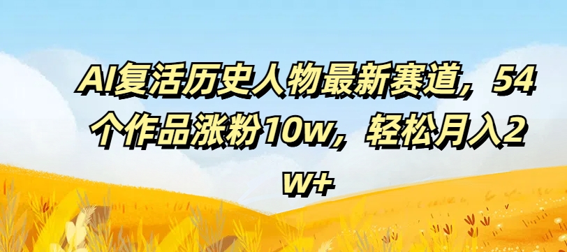 （第10738期）AI复活历史人物最新赛道，54个作品涨粉10w，轻松月入2w+