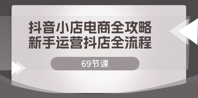 （第10923期）抖音小店电商全攻略，新手运营抖店全流程（69节课）